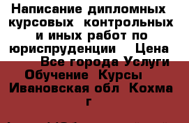 Написание дипломных, курсовых, контрольных и иных работ по юриспруденции  › Цена ­ 500 - Все города Услуги » Обучение. Курсы   . Ивановская обл.,Кохма г.